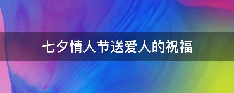 七夕情人节送爱人的祝福（七夕情人节送爱人的祝福语怎么写）