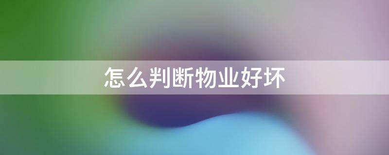 怎么判断物业好坏 如何判断物业公司的好坏