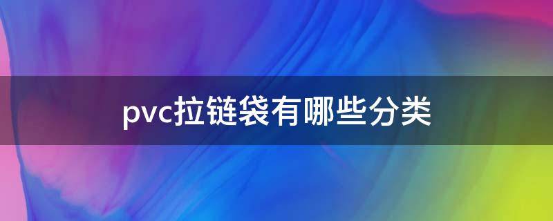 pvc拉链袋有哪些分类（pvc拉链袋子）