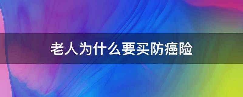 老人为什么要买防癌险 为什么老年人更愿意购买健康保险