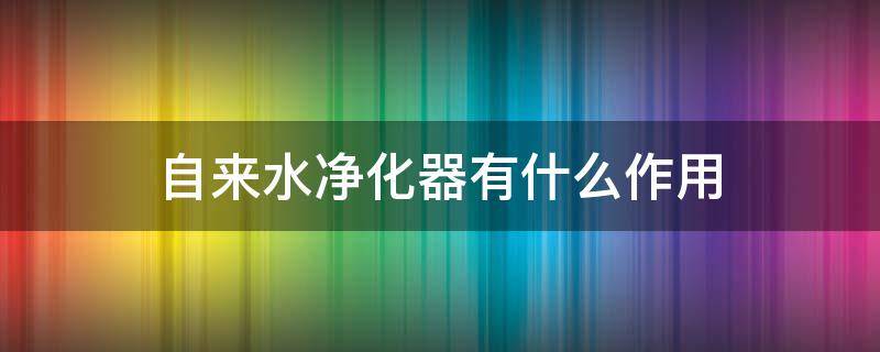 自来水净化器有什么作用（自来水净化器有什么作用和好处）
