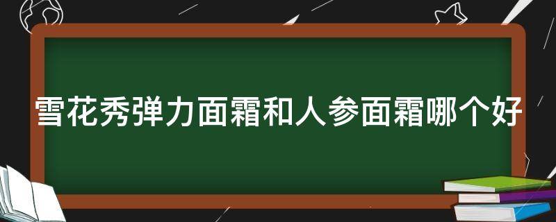 雪花秀弹力面霜和人参面霜哪个好（雪花秀弹力面霜和人参面霜哪个好一点）