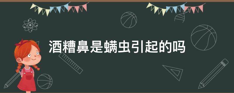 酒糟鼻是螨虫引起的吗（酒糟鼻螨虫感染用什么药）