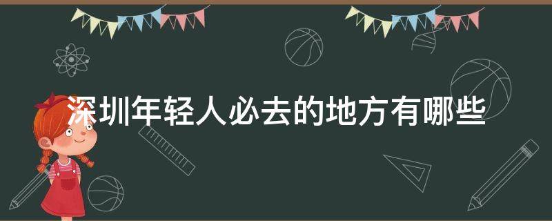 深圳年轻人必去的地方有哪些（深圳有哪些年轻人值得去的地方）