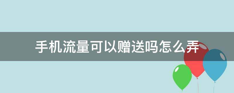 手机流量可以赠送吗怎么弄 手机流量可以赠送吗怎么弄出来