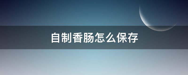 自制香肠怎么保存（自制香肠怎么保存好）