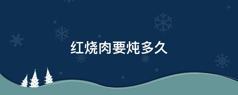 红烧肉要炖多久 红烧肉要炖多久才好吃