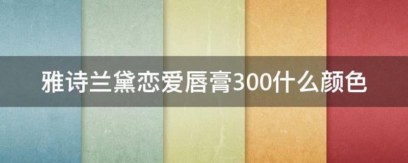 雅诗兰黛恋爱唇膏300什么颜色（雅诗兰黛恋爱唇膏330试色）