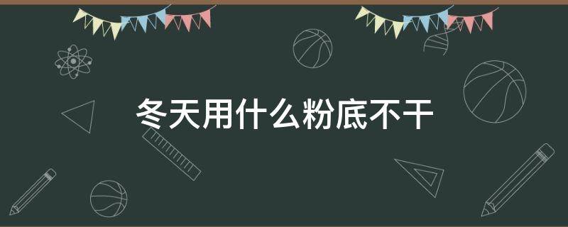 冬天用什么粉底不干 冬天用什么粉底不卡粉