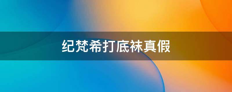 纪梵希打底袜真假 纪梵希打底袜是真是假