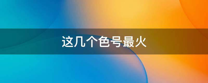 这几个色号最火 热门色号推荐