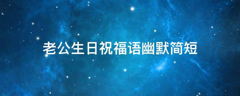老公生日祝福语幽默简短（老公生日祝福语幽默简短一句话）
