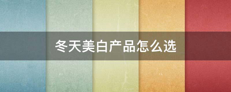 冬天美白产品怎么选（冬天用美白产品好吗）