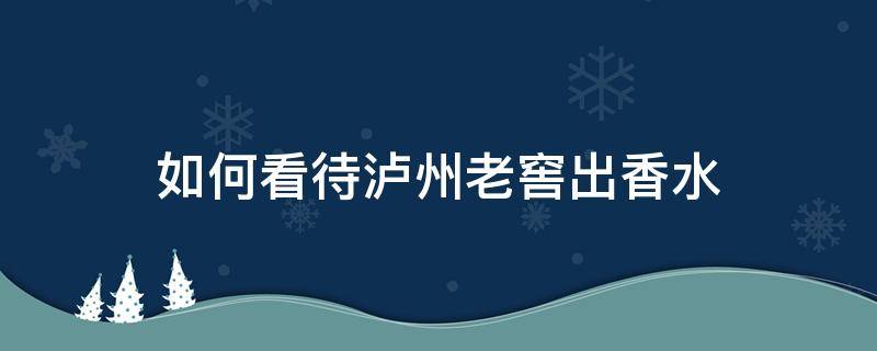 如何看待泸州老窖出香水 泸州老窖定制香水价格
