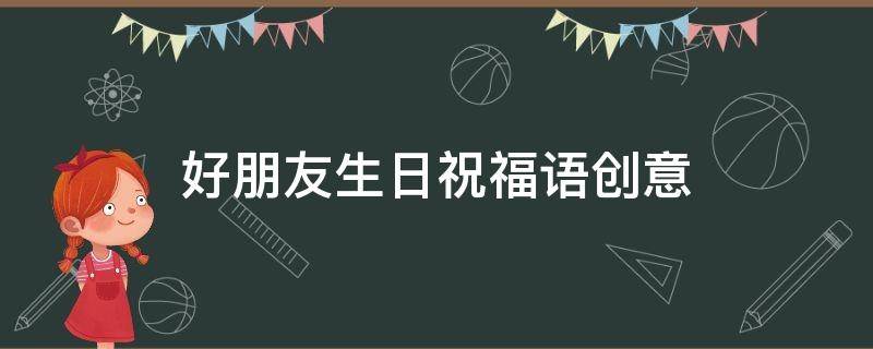 好朋友生日祝福语创意（好朋友生日祝福语走心）