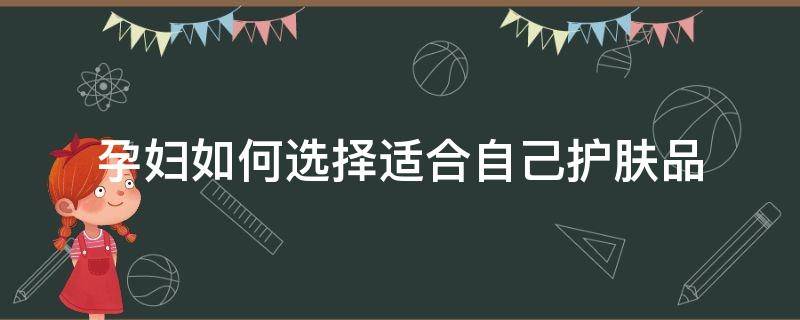 孕妇如何选择适合自己护肤品 孕妇怎么选择护肤品