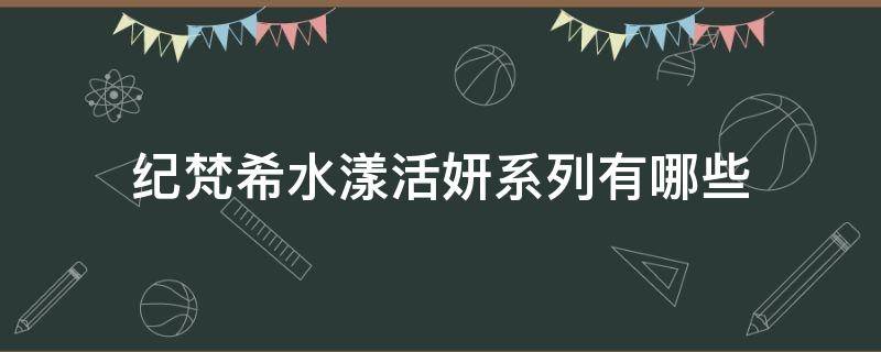 纪梵希水漾活妍系列有哪些 纪梵希水漾活妍清爽面霜怎么样