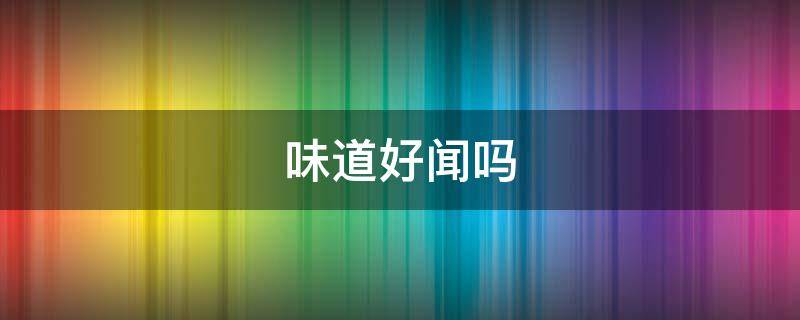 味道好闻吗（栀子花的味道好闻吗）