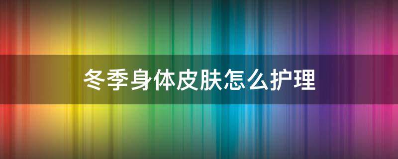 冬季身体皮肤怎么护理 冬季身体皮肤怎么护理比较好
