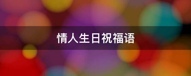 情人生日祝福语 情人生日祝福语 简短独特