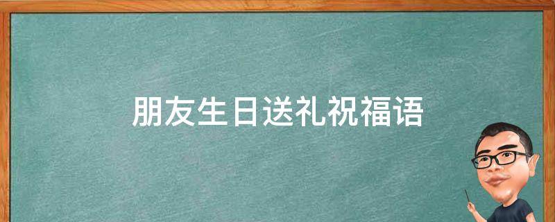 朋友生日送礼祝福语 朋友生日送礼物