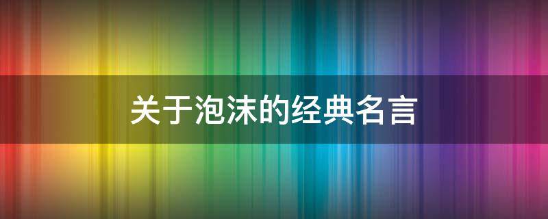 关于泡沫的经典名言（关于泡沫的句子）