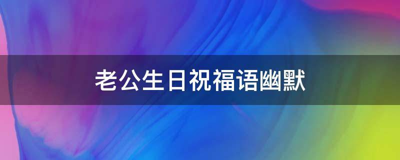 老公生日祝福语幽默（老公生日祝福语幽默搞笑）