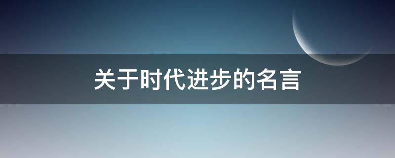 关于时代进步的名言（关于时代进步的名言有哪些）