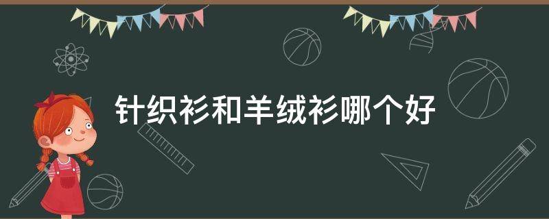 针织衫和羊绒衫哪个好（针织衫和羊绒衫哪个好一点）