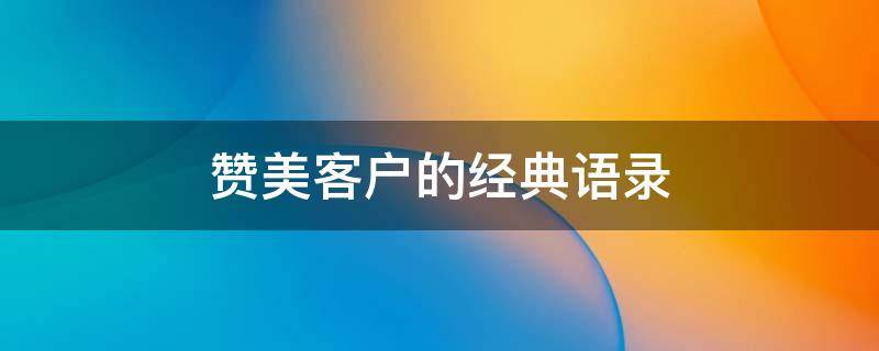 赞美客户的经典语录 赞美客户的经典语录短句