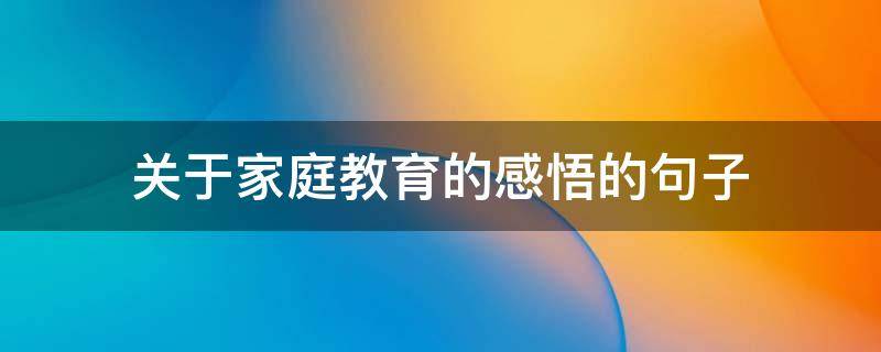 关于家庭教育的感悟的句子 关于家庭教育的感悟的句子简短