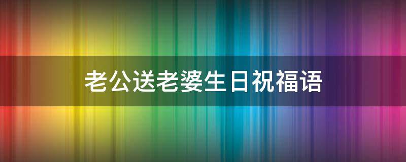 老公送老婆生日祝福语（老公送老婆生日祝福语含蓄句子）