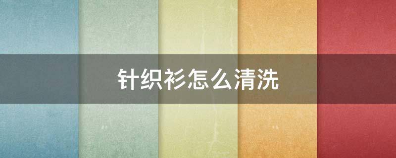 针织衫怎么清洗 针织衫怎么清洗最好