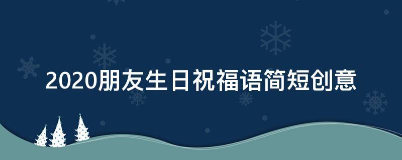 2021朋友生日祝福语简短创意(朋友生日祝福语 简短独特2021)