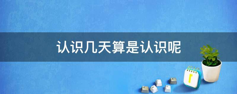 认识几天算是认识呢 认识几天啊