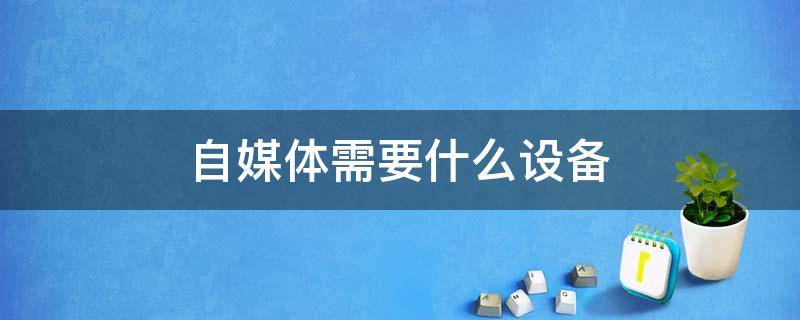 自媒体需要什么设备（自媒体需要什么设备和设备）