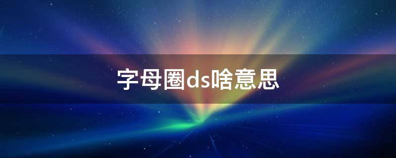字母圈ds啥意思 字母圈ds是什么意思
