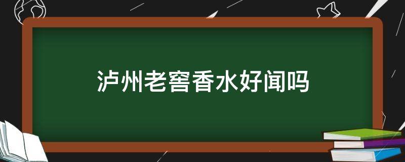 泸州老窖香水好闻吗（泸州老窖香水好闻吗是真的吗）