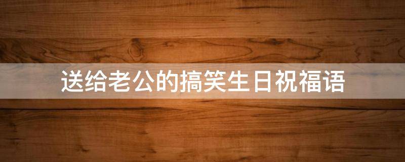 送给老公的搞笑生日祝福语（送给老公的搞笑生日祝福语图片）