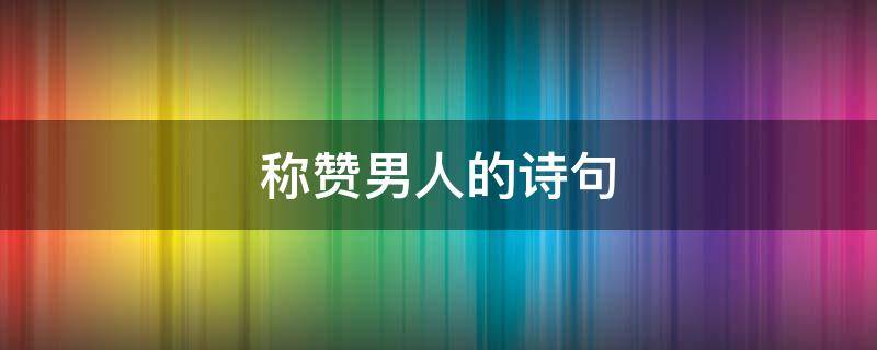 称赞男人的诗句 赞美男人诗句