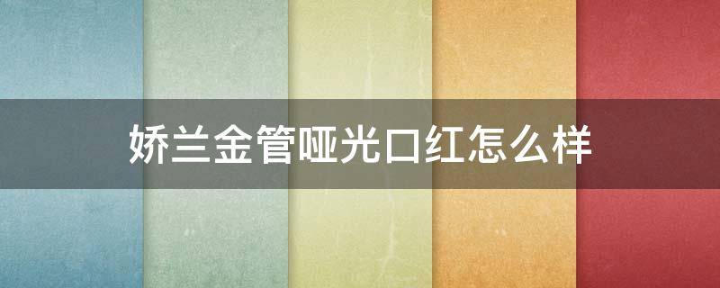 娇兰金管哑光口红怎么样 娇兰金管口红真假鉴别