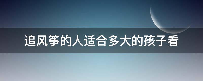追风筝的人适合多大的孩子看（追风筝的人主要内容）