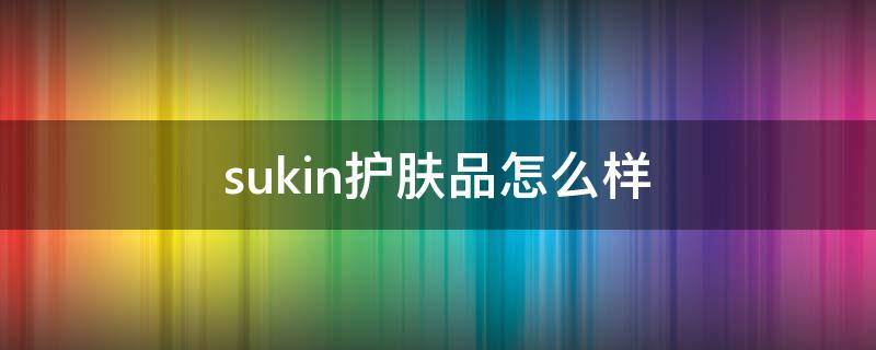 sukin护肤品怎么样（sukin好用吗）