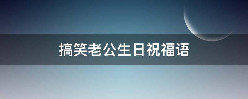 搞笑老公生日祝福语（搞笑老公生日祝福语四字）