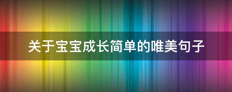 关于宝宝成长简单的唯美句子 关于宝宝成长简单的唯美句子短句