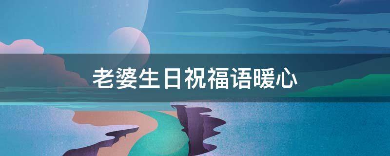 老婆生日祝福语暖心（老婆生日祝福语暖心句子朋友圈）
