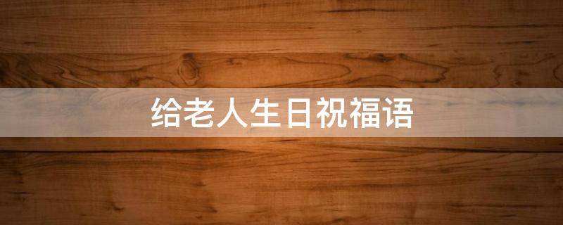 给老人生日祝福语（给老人生日祝福语 大气）