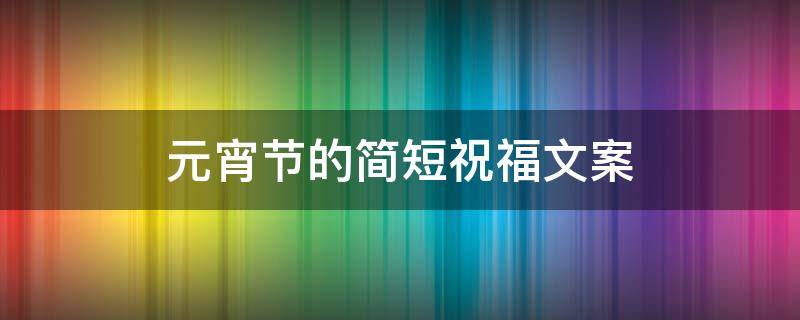 元宵节的简短祝福文案 元宵节的简短祝福文案怎么写