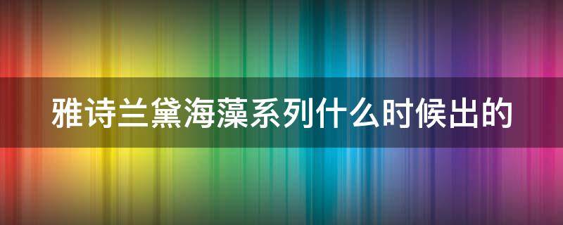 雅诗兰黛海藻系列什么时候出的 雅诗兰黛海藻系列什么时候出的产品