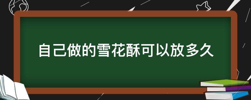 自己做的雪花酥可以放多久（手工雪花酥一般卖多少钱一斤）